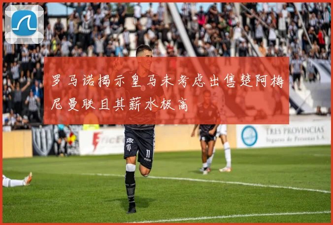 罗马诺揭示皇马未考虑出售楚阿梅尼曼联且其薪水极高