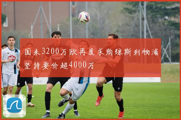 国米3200万欧再度求购琼斯利物浦坚持要价超4000万