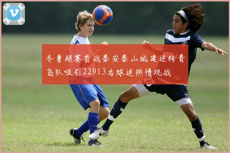 齐鲁超赛首战泰安泰山城建逆转青岛队吸引22913名球迷热情观战