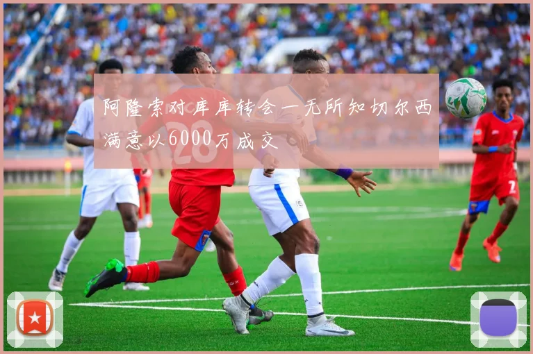 阿隆索对库库转会一无所知切尔西满意以6000万成交