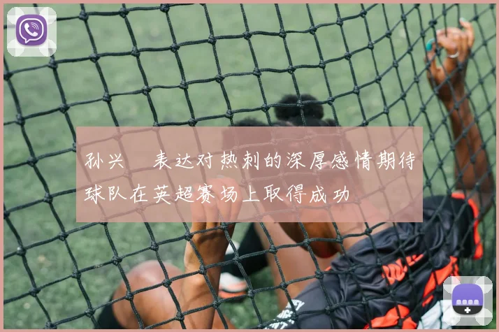 孙兴慜表达对热刺的深厚感情期待球队在英超赛场上取得成功