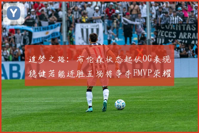 追梦之路：布伦森状态起伏OG表现稳健若能连胜五场将争夺FMVP荣耀