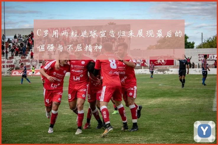 C罗用两粒进球宣告归来展现最后的倔强与不屈精神