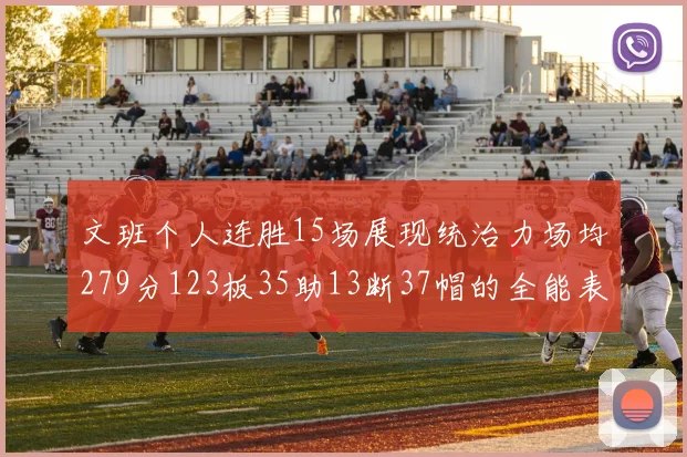 文班个人连胜15场展现统治力场均279分123板35助13断37帽的全能表现