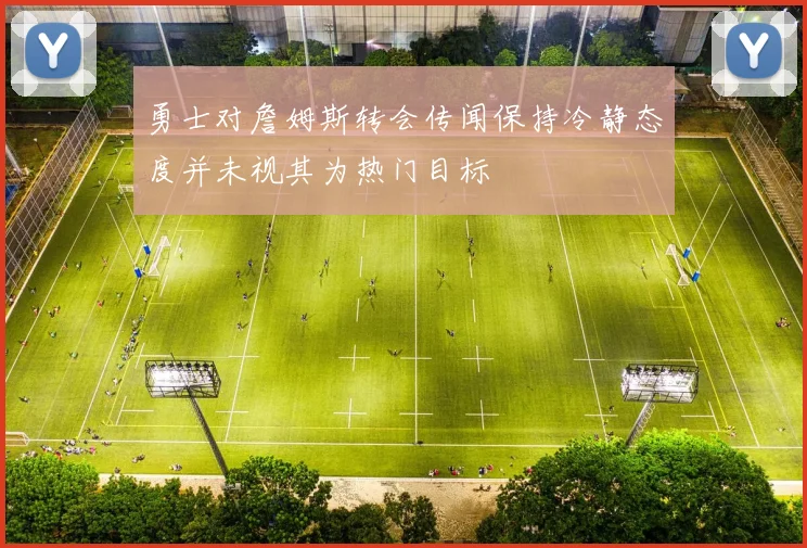 勇士对詹姆斯转会传闻保持冷静态度并未视其为热门目标