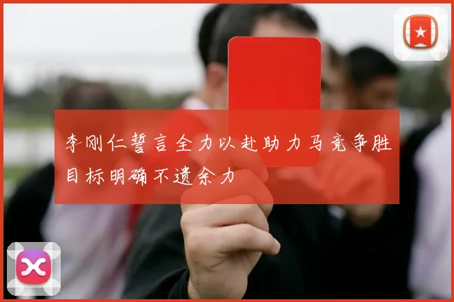 李刚仁誓言全力以赴助力马竞争胜目标明确不遗余力