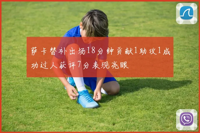 萨卡替补出场18分钟贡献1助攻1成功过人获评7分表现亮眼