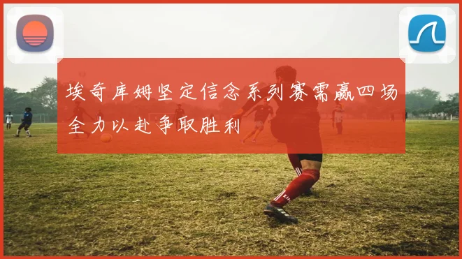 埃奇库姆坚定信念系列赛需赢四场全力以赴争取胜利