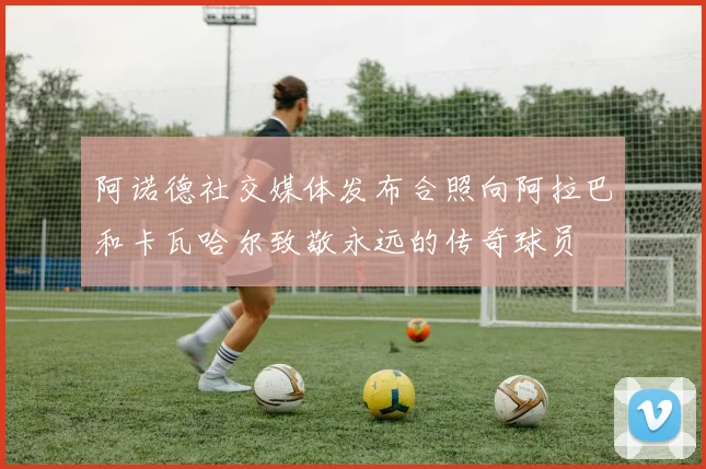 阿诺德社交媒体发布合照向阿拉巴和卡瓦哈尔致敬永远的传奇球员