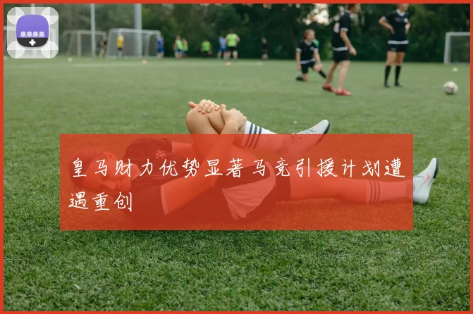 皇马财力优势显著马竞引援计划遭遇重创
