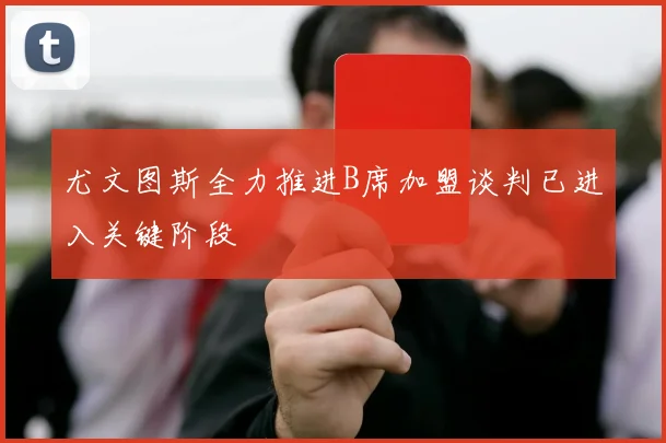 尤文图斯全力推进B席加盟谈判已进入关键阶段