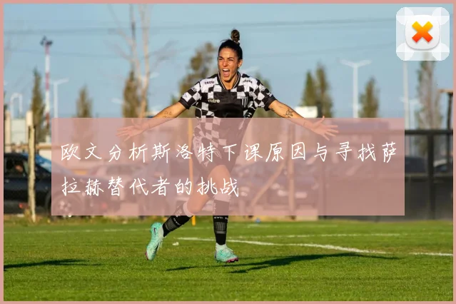 欧文分析斯洛特下课原因与寻找萨拉赫替代者的挑战