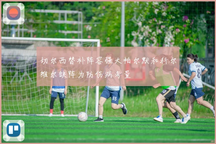 切尔西替补阵容强大帕尔默和科尔维尔缺阵为防伤病考量