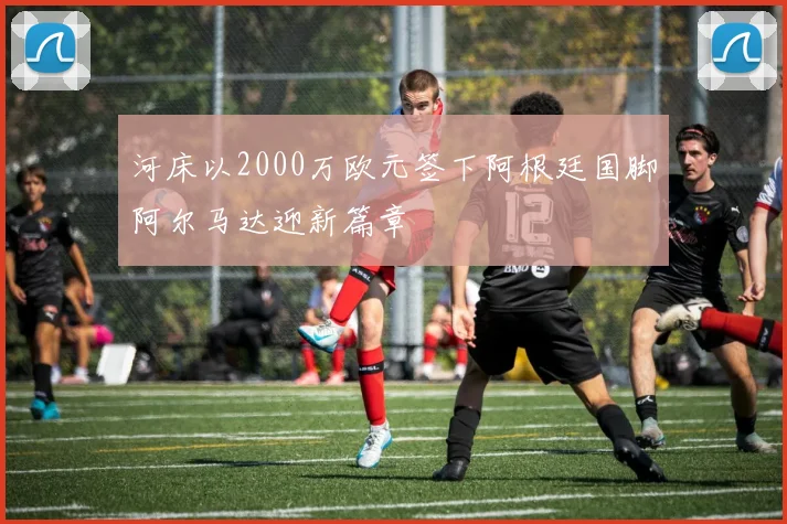 河床以2000万欧元签下阿根廷国脚阿尔马达迎新篇章