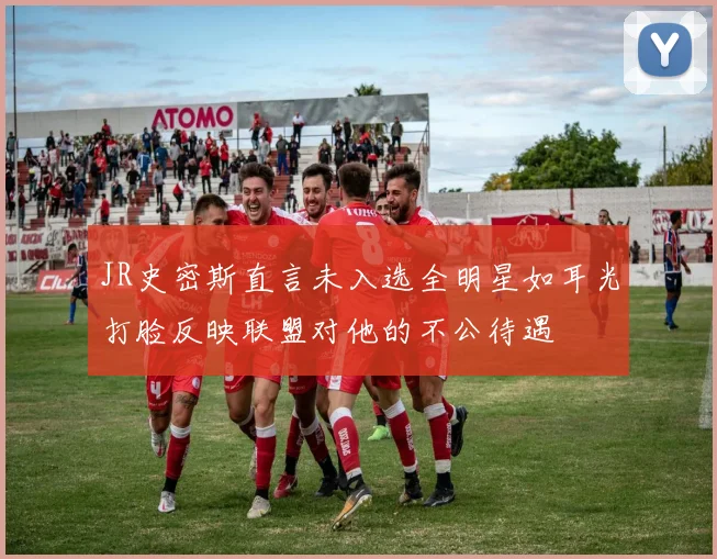 JR史密斯直言未入选全明星如耳光打脸反映联盟对他的不公待遇