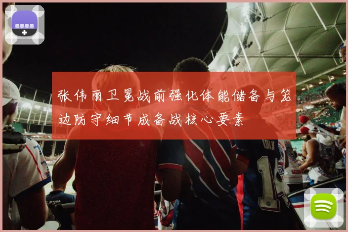 张伟丽卫冕战前强化体能储备与笼边防守细节成备战核心要素