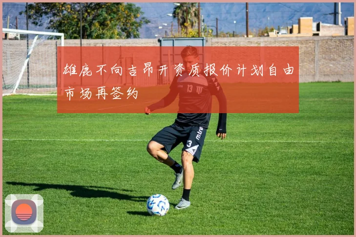 雄鹿不向吉昂开资质报价计划自由市场再签约