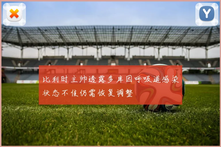 比利时主帅透露多库因呼吸道感染状态不佳仍需恢复调整