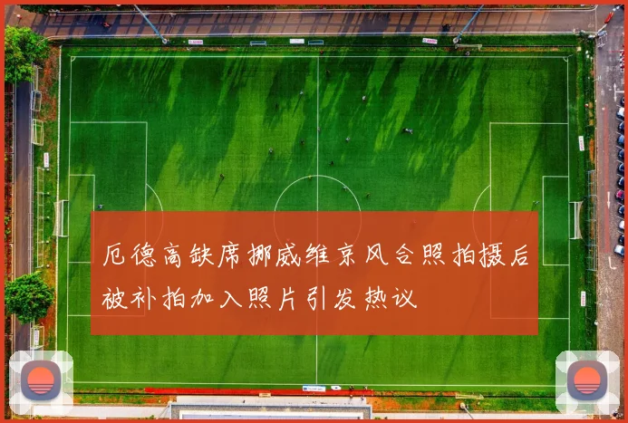 厄德高缺席挪威维京风合照拍摄后被补拍加入照片引发热议