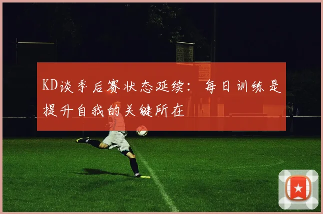 KD谈季后赛状态延续：每日训练是提升自我的关键所在
