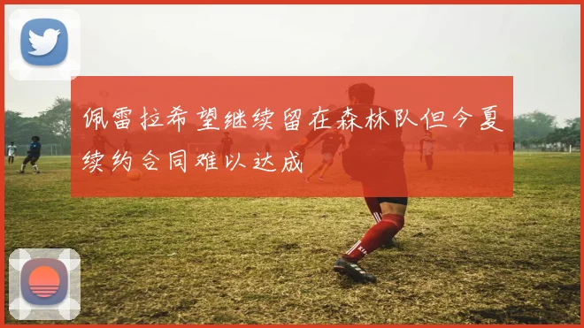 佩雷拉希望继续留在森林队但今夏续约合同难以达成