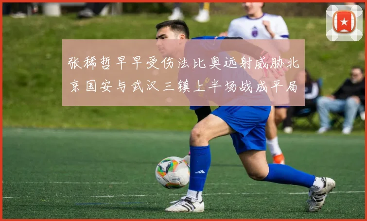 张稀哲早早受伤法比奥远射威胁北京国安与武汉三镇上半场战成平局