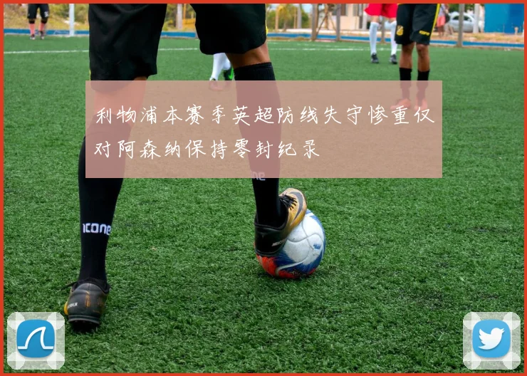 利物浦本赛季英超防线失守惨重仅对阿森纳保持零封纪录