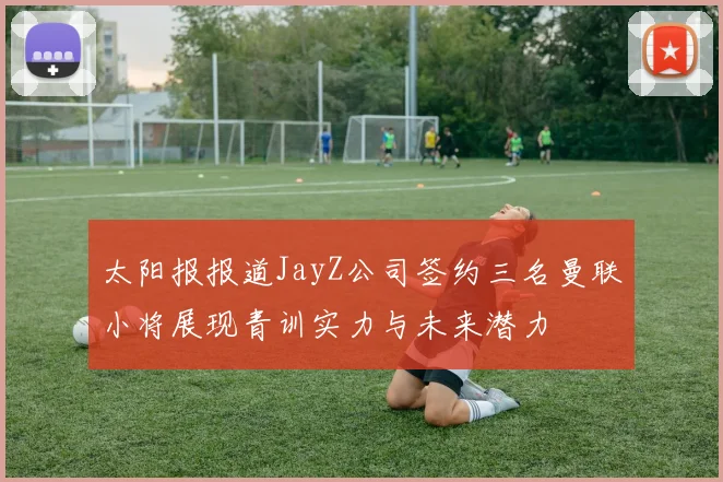 太阳报报道JayZ公司签约三名曼联小将展现青训实力与未来潜力