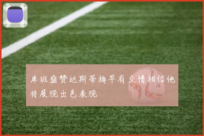 库班盛赞达斯蒂梅早有交情相信他将展现出色表现