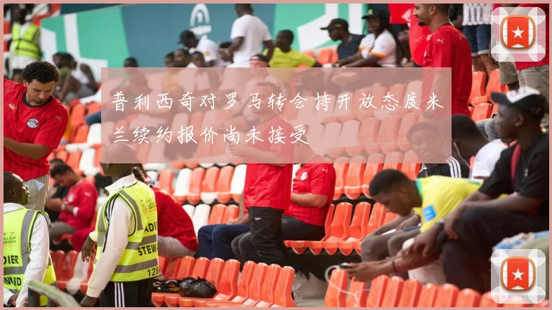 普利西奇对罗马转会持开放态度米兰续约报价尚未接受