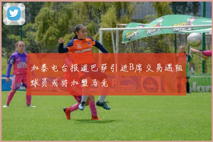 加泰电台报道巴萨引进B席交易遇阻球员或将加盟马竞