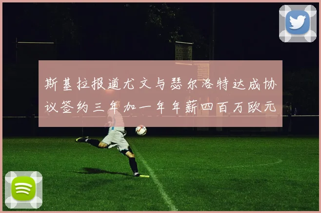 斯基拉报道尤文与瑟尔洛特达成协议签约三年加一年年薪四百万欧元