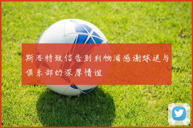斯洛特致信告别利物浦感谢球迷与俱乐部的深厚情谊
