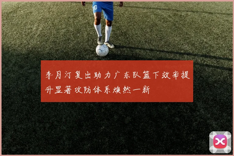 李月汀复出助力广东队篮下效率提升显著攻防体系焕然一新