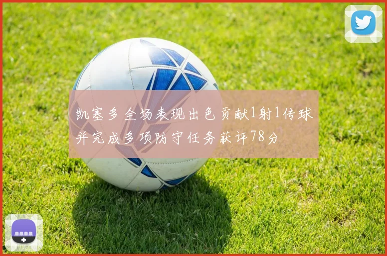 凯塞多全场表现出色贡献1射1传球并完成多项防守任务获评78分