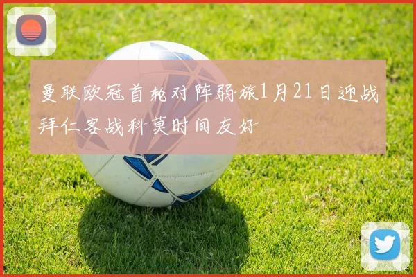 曼联欧冠首轮对阵弱旅1月21日迎战拜仁客战科莫时间友好