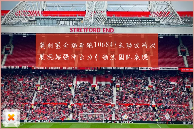 奥利塞全场奔跑106847米助攻两次展现超强冲击力引领法国队表现