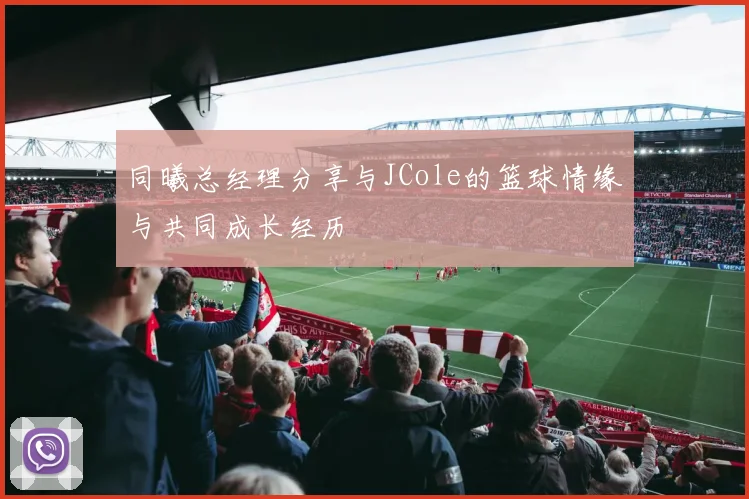 同曦总经理分享与JCole的篮球情缘与共同成长经历