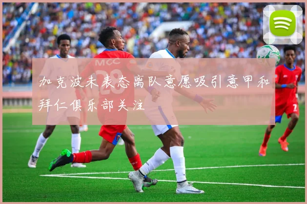 加克波未表态离队意愿吸引意甲和拜仁俱乐部关注