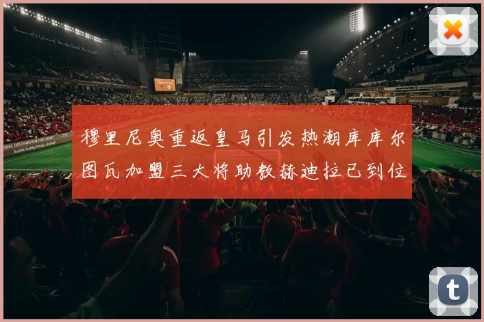 穆里尼奥重返皇马引发热潮库库尔图瓦加盟三大将助教赫迪拉已到位