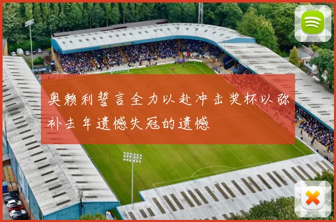 奥赖利誓言全力以赴冲击奖杯以弥补去年遗憾失冠的遗憾