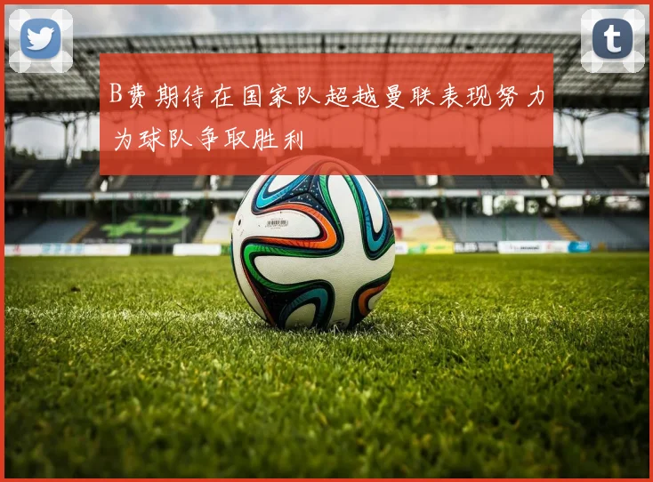 B费期待在国家队超越曼联表现努力为球队争取胜利