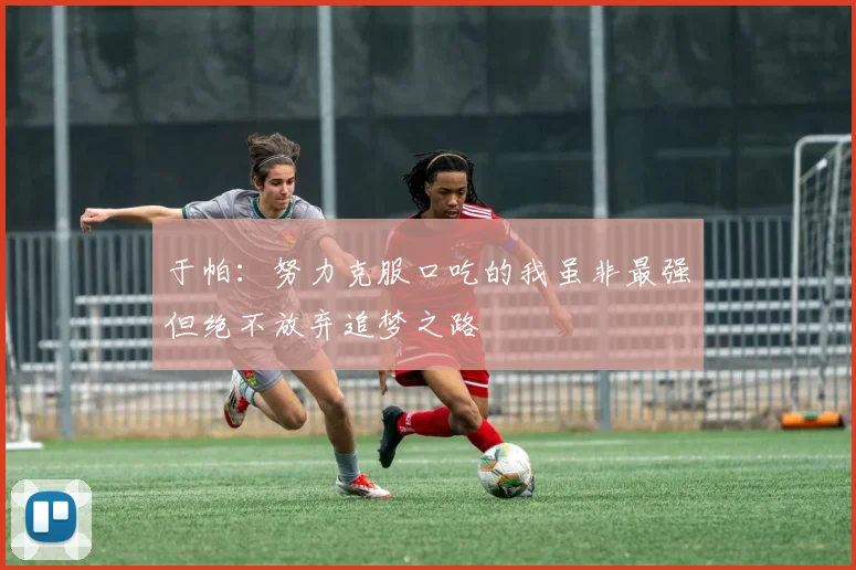 于帕：努力克服口吃的我虽非最强但绝不放弃追梦之路