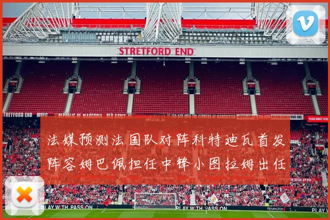 法媒预测法国队对阵科特迪瓦首发阵容姆巴佩担任中锋小图拉姆出任左边锋